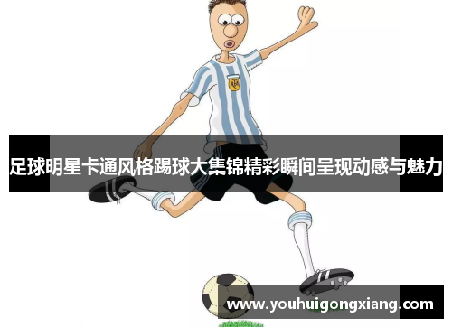 足球明星卡通风格踢球大集锦精彩瞬间呈现动感与魅力