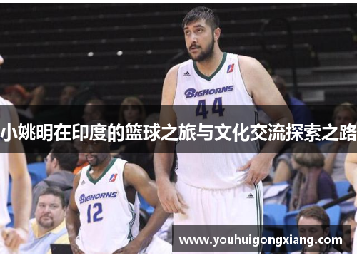 小姚明在印度的篮球之旅与文化交流探索之路