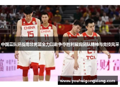 中国蓝队迎战南非男篮全力以赴争夺胜利展现团队精神与竞技风采