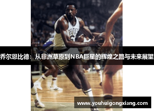 乔尔恩比德：从非洲草原到NBA巨星的辉煌之路与未来展望