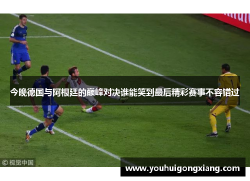 今晚德国与阿根廷的巅峰对决谁能笑到最后精彩赛事不容错过