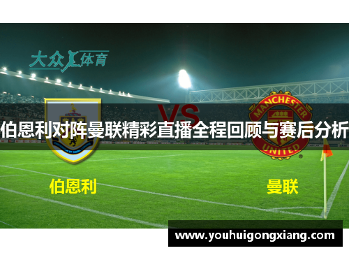 伯恩利对阵曼联精彩直播全程回顾与赛后分析