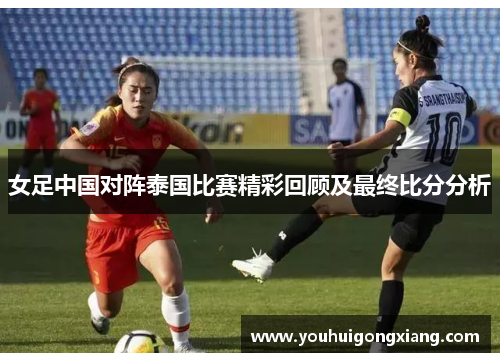 女足中国对阵泰国比赛精彩回顾及最终比分分析