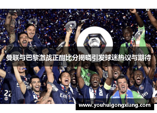 曼联与巴黎激战正酣比分揭晓引发球迷热议与期待