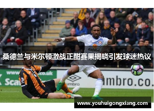 桑德兰与米尔顿激战正酣赛果揭晓引发球迷热议