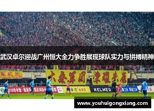 武汉卓尔迎战广州恒大全力争胜展现球队实力与拼搏精神