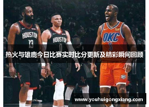 热火与雄鹿今日比赛实时比分更新及精彩瞬间回顾