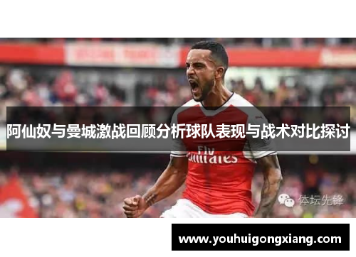 阿仙奴与曼城激战回顾分析球队表现与战术对比探讨
